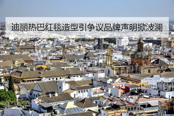 迪丽热巴红毯造型引争议品牌声明掀波澜