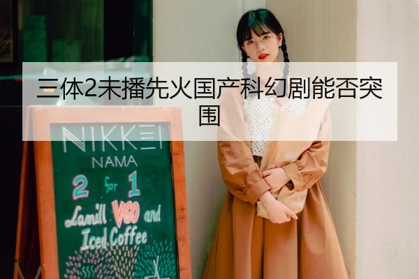 三体2未播先火国产科幻剧能否突围