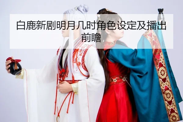 白鹿新剧明月几时角色设定及播出前瞻