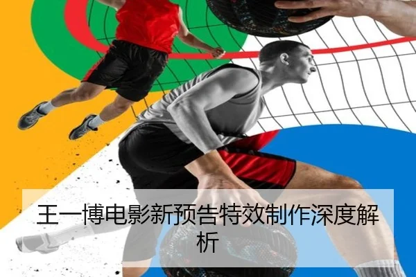王一博电影新预告特效制作深度解析